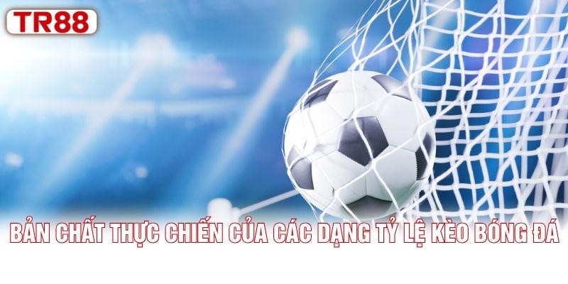 Bản chất thực chiến của các dạng tỷ lệ kèo bóng đá