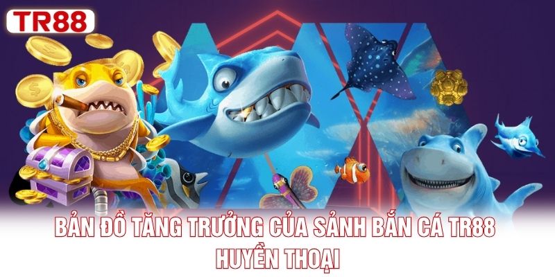 Bản đồ tăng trưởng của sảnh bắn cá TR88 huyền thoại