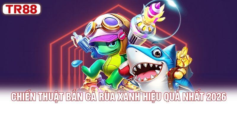 Chiến thuật bắn cá Rùa Xanh hiệu quả nhất 2026