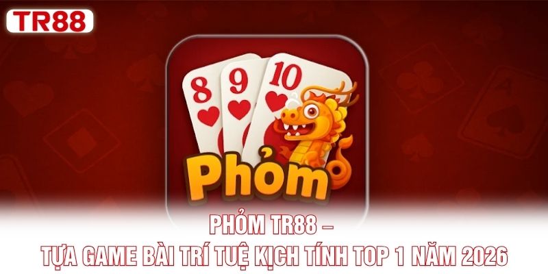 Phỏm TR88 – Tựa Game Bài Trí Tuệ Kịch Tính Top 1 Năm 2026